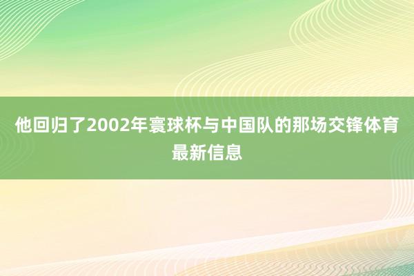 他回归了2002年寰球杯与中国队的那场交锋体育最新信息