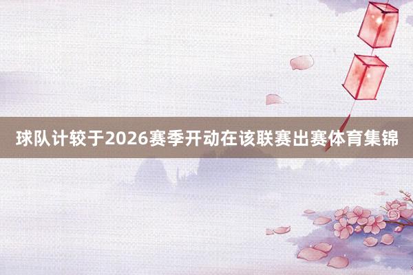 球队计较于2026赛季开动在该联赛出赛体育集锦