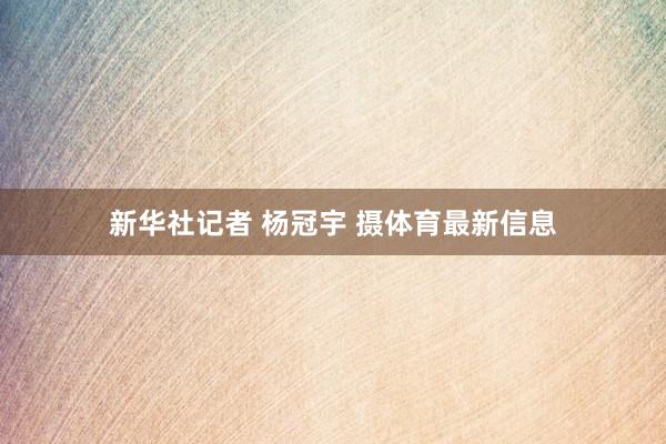 新华社记者 杨冠宇 摄体育最新信息