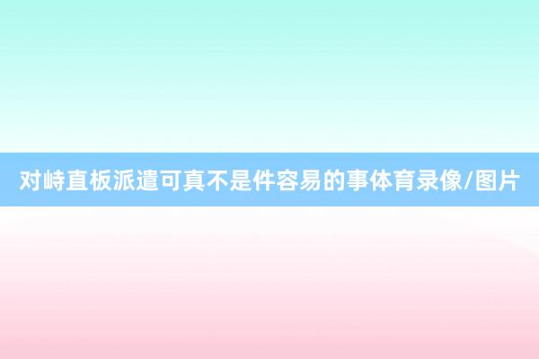 对峙直板派遣可真不是件容易的事体育录像/图片