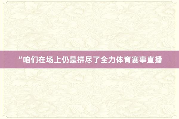 “咱们在场上仍是拼尽了全力体育赛事直播