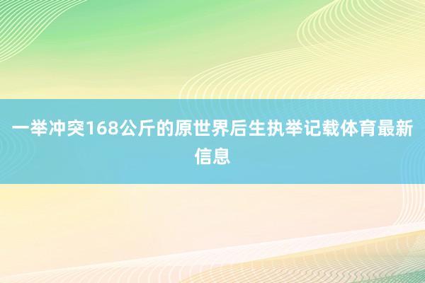 一举冲突168公斤的原世界后生执举记载体育最新信息