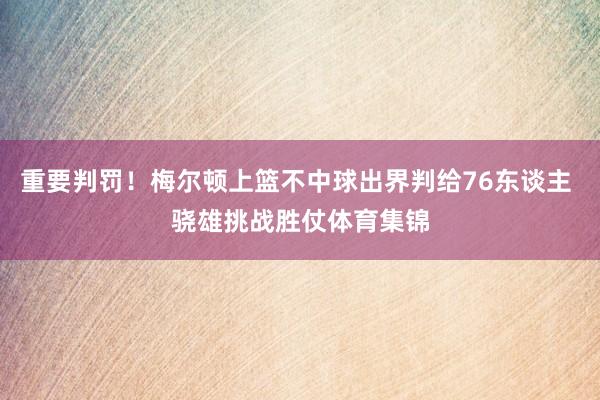 重要判罚！梅尔顿上篮不中球出界判给76东谈主 骁雄挑战胜仗体育集锦