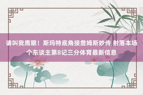 请叫我鹰眼!斯玛特底角接詹姆斯妙传 射落本场个东谈主第8记三分体育最新信息