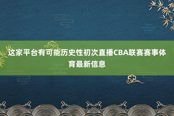 这家平台有可能历史性初次直播CBA联赛赛事体育最新信息