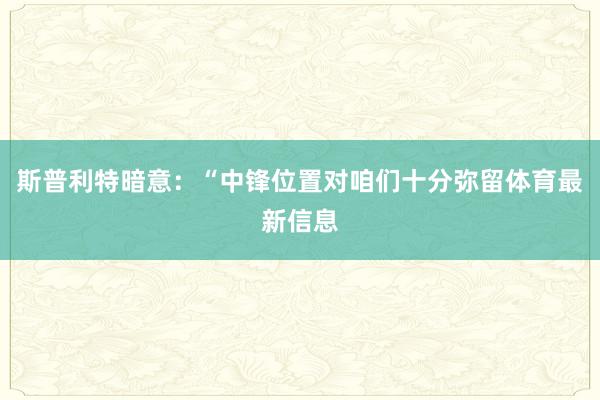 斯普利特暗意：“中锋位置对咱们十分弥留体育最新信息