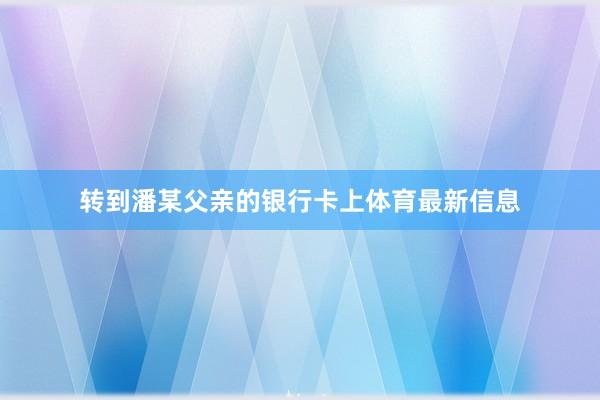 转到潘某父亲的银行卡上体育最新信息