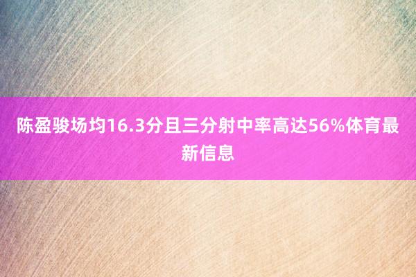 陈盈骏场均16.3分且三分射中率高达56%体育最新信息