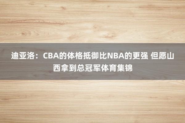 迪亚洛:CBA的体格抵御比NBA的更强 但愿山西拿到总冠军体育集锦