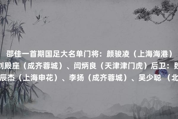 邵佳一首期国足大名单门将：颜骏凌（上海海港）、马镇（上海申花）、刘殿座（成齐蓉城）、闫炳良（天津津门虎）后卫：魏震（上海海港）、朱辰杰（上海申花）、李扬（成齐蓉城）、吴少聪 （北京国安）、李磊（北京国安）、高准翼（山东泰山）、刘洋（山东泰山）、吕焯毅（大连英博）中场：徐皓阳（上海申花）、塞尔吉尼奥（北京国安）、曹永竞（北京国安）、李源一（山东泰山）、黄政宇（山东泰山）、段刘愚（山东泰山）、谢文能（山东泰山）、巴顿（天津津门虎）、黄嘉辉（天津津门虎）、程进（浙江）、王上源（河南）时尚：韦世豪（ 成齐蓉城）、张玉宁（北京国安）、林良铭（北京国安）    体育集锦