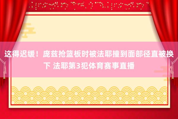 这得迟缓！庞兹抢篮板时被法耶撞到面部径直被换下 法耶第3犯体育赛事直播