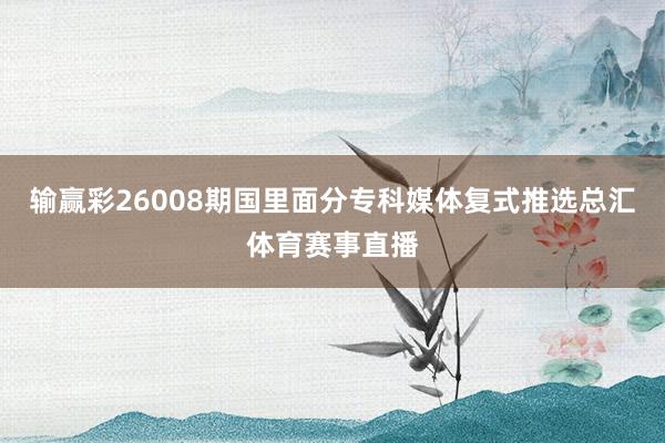 输赢彩26008期国里面分专科媒体复式推选总汇体育赛事直播
