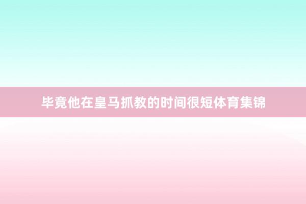 毕竟他在皇马抓教的时间很短体育集锦