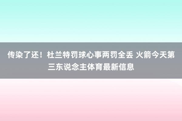 传染了还！杜兰特罚球心事两罚全丢 火箭今天第三东说念主体育最新信息