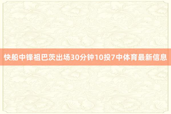 快船中锋祖巴茨出场30分钟10投7中体育最新信息