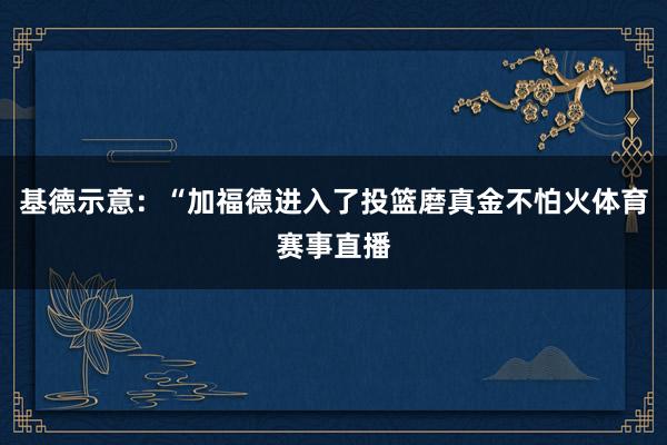 基德示意：“加福德进入了投篮磨真金不怕火体育赛事直播