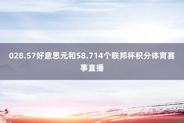 028.57好意思元和58.714个联邦杯积分体育赛事直播