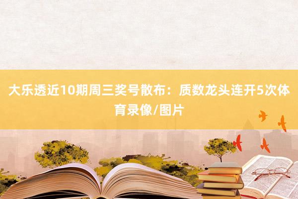 大乐透近10期周三奖号散布:质数龙头连开5次体育录像/图片