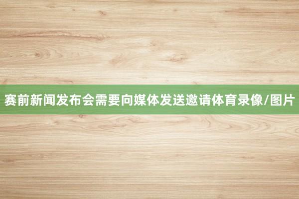 赛前新闻发布会需要向媒体发送邀请体育录像/图片