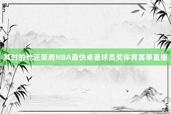 其时的他还荣膺NBA最快卓著球员奖体育赛事直播
