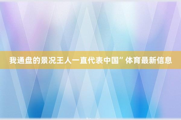 我通盘的景况王人一直代表中国”体育最新信息