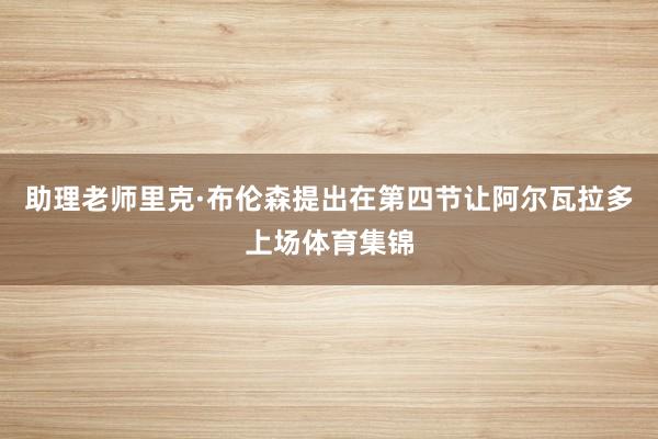 助理老师里克·布伦森提出在第四节让阿尔瓦拉多上场体育集锦