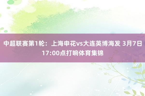 中超联赛第1轮:上海申花vs大连英博海发 3月7日17:00点打响体育集锦